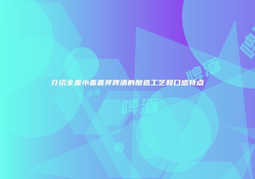 介绍全麦小麦麦芽啤酒的酿造工艺和口感特点
