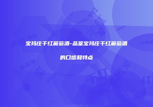 宝玛庄干红葡萄酒-品鉴宝玛庄干红葡萄酒的口感和特点