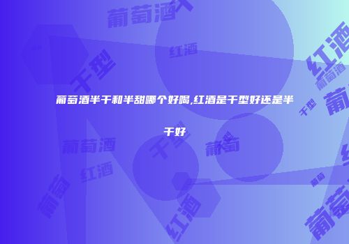葡萄酒半干和半甜哪个好喝,红酒是干型好还是半干好