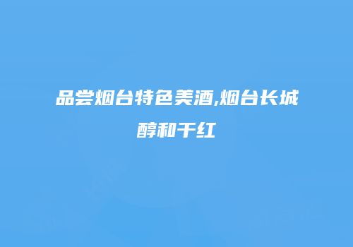 品尝烟台特色美酒,烟台长城醇和干红