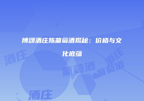 博颂酒庄陈葡萄酒揭秘：价格与文化底蕴