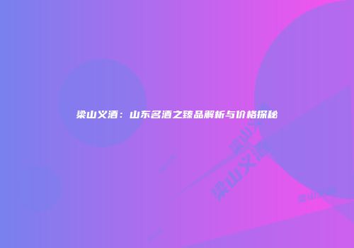 梁山义酒：山东名酒之臻品解析与价格探秘