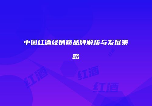 中国红酒经销商品牌解析与发展策略