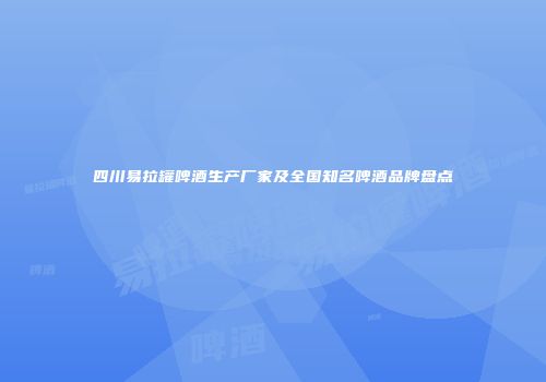 四川易拉罐啤酒生产厂家及全国知名啤酒品牌盘点