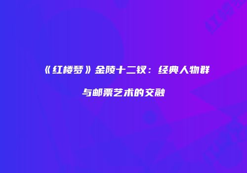 《红楼梦》金陵十二钗：经典人物群与邮票艺术的交融