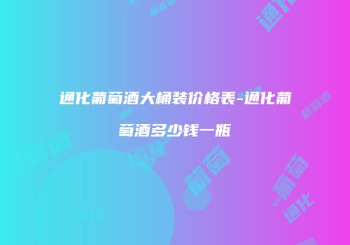 通化葡萄酒大桶装价格表-通化葡萄酒多少钱一瓶