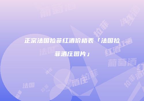 正宗法国拉菲红酒价格表「法国拉菲酒庄图片」