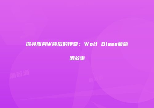 探寻瓶身W背后的传奇：Wolf Blass葡萄酒故事