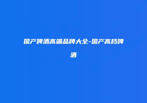 国产啤酒高端品牌大全-国产高档啤酒