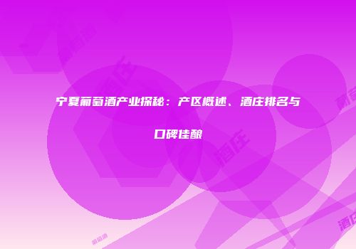 宁夏葡萄酒产业探秘：产区概述、酒庄排名与口碑佳酿