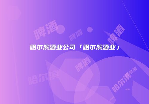 哈尔滨酒业公司「哈尔滨酒业」
