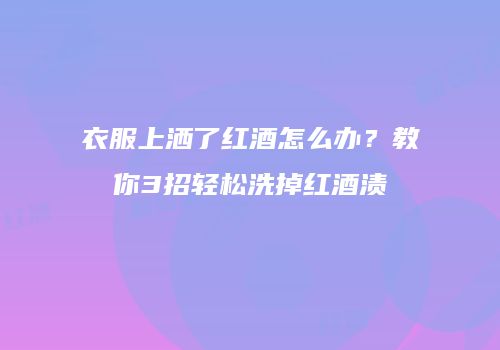 衣服上洒了红酒怎么办？教你3招轻松洗掉红酒渍