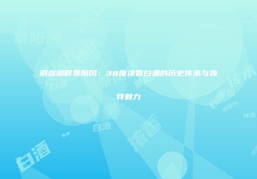 洞庭湖畔景阳冈：38度浓香白酒的历史传承与独特魅力