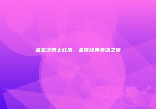 品鉴添普士红酒，品味经典美酒之旅