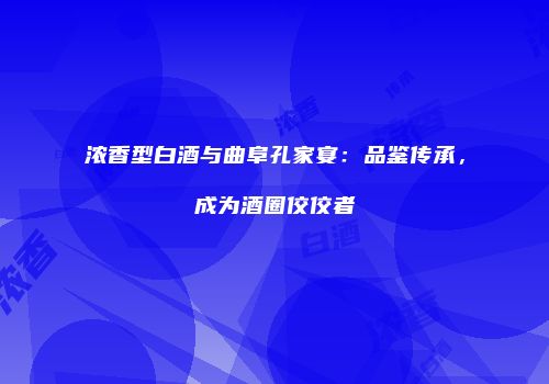 浓香型白酒与曲阜孔家宴：品鉴传承，成为酒圈佼佼者