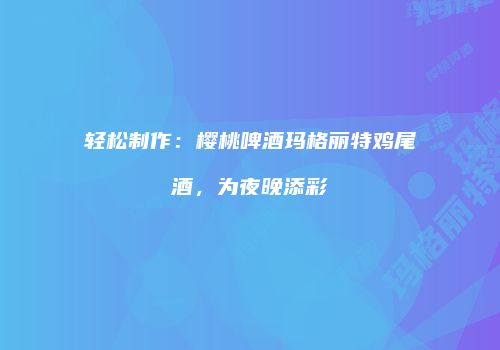 轻松制作：樱桃啤酒玛格丽特鸡尾酒，为夜晚添彩