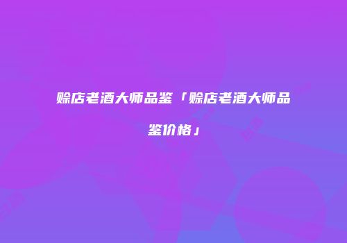 赊店老酒大师品鉴「赊店老酒大师品鉴价格」