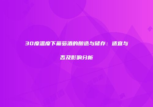 30度温度下葡萄酒的酿造与储存：适宜与否及影响分析