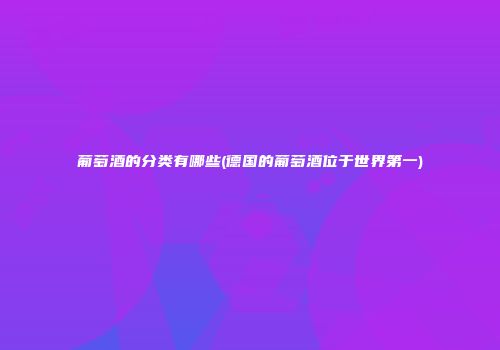 葡萄酒的分类有哪些(德国的葡萄酒位于世界第一)