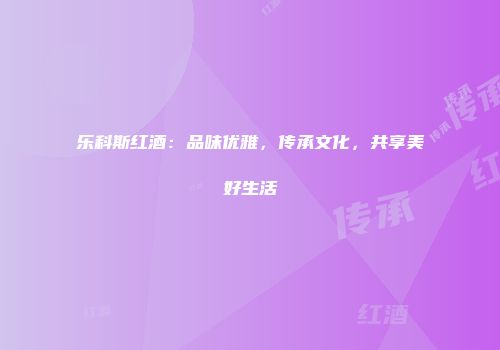 乐科斯红酒：品味优雅，传承文化，共享美好生活