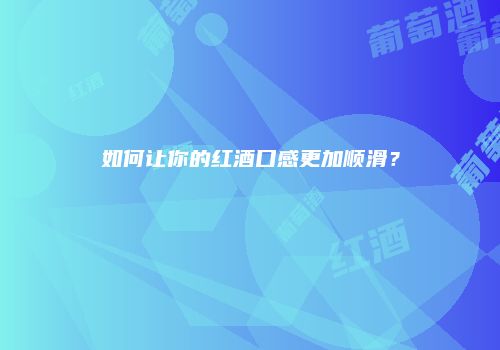 如何让你的红酒口感更加顺滑？