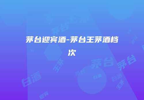 茅台迎宾酒-茅台王茅酒档次
