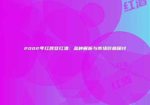 2002年红颜容红酒：品种解析与市场价格探讨