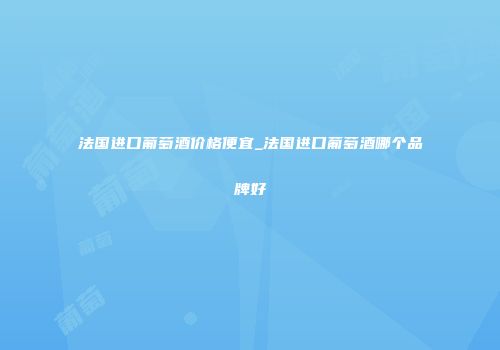 法国进口葡萄酒价格便宜_法国进口葡萄酒哪个品牌好