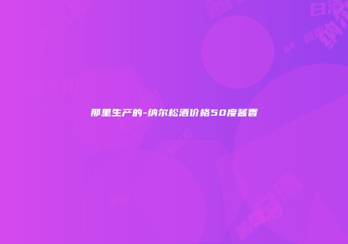 那里生产的-纳尔松酒价格50度酱香