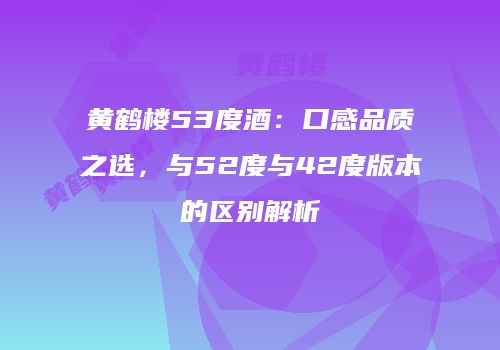 黄鹤楼53度酒：口感品质之选，与52度与42度版本的区别解析