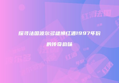 探寻法国波尔多雄狮红酒1997年份的传奇韵味