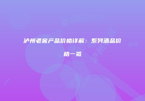 泸州老窖产品价格详解：系列酒品价格一览