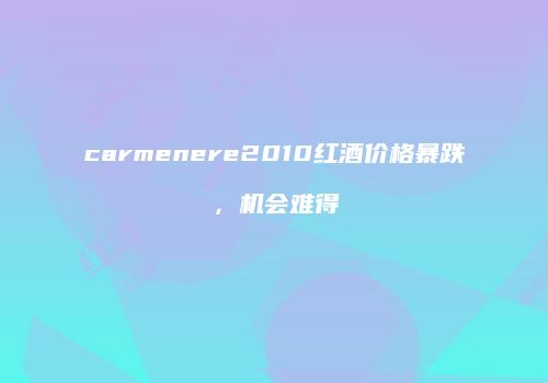 carmenere2010红酒价格暴跌，机会难得