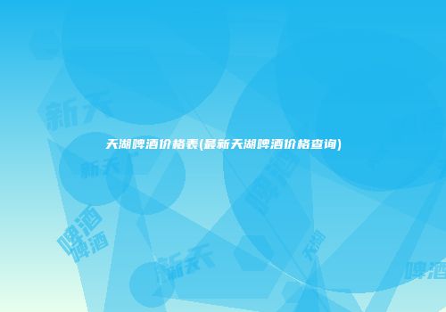 天湖啤酒价格表(最新天湖啤酒价格查询)