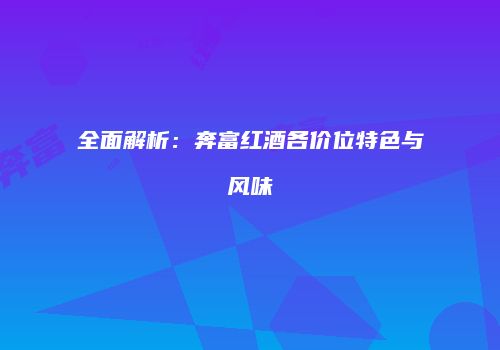 全面解析：奔富红酒各价位特色与风味