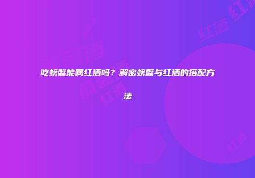吃螃蟹能喝红酒吗？解密螃蟹与红酒的搭配方法
