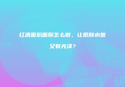 红酒面粉面膜怎么做，让肌肤水嫩又有光泽？