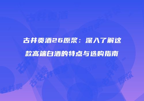 古井贡酒26原浆：深入了解这款高端白酒的特点与选购指南
