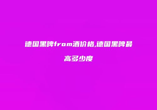 德国黑啤from酒价格,德国黑啤最高多少度