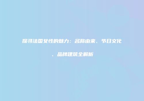 探寻法国女性的魅力：名称由来、节日文化、品牌建筑全解析