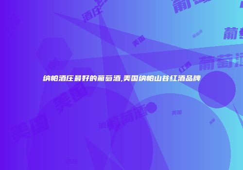 纳帕酒庄最好的葡萄酒,美国纳帕山谷红酒品牌