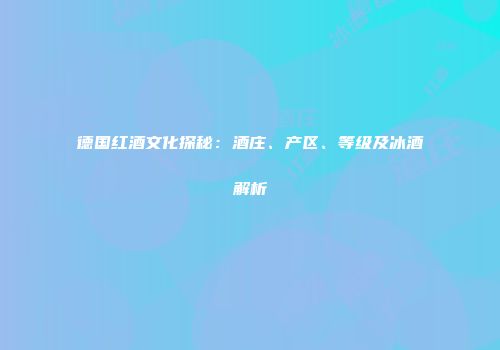 德国红酒文化探秘：酒庄、产区、等级及冰酒解析