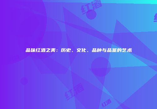 品味红酒之美：历史、文化、品种与品鉴的艺术
