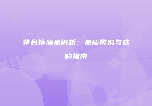茅台镇酒品解析：品质辨别与选购指南