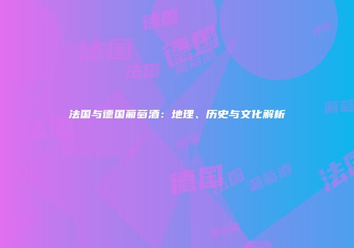 法国与德国葡萄酒：地理、历史与文化解析