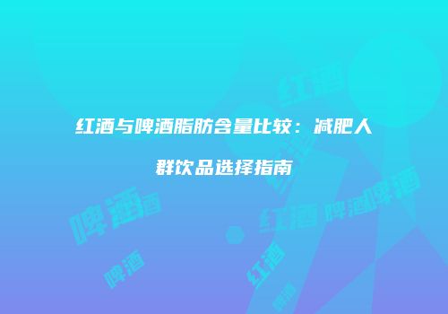 红酒与啤酒脂肪含量比较：减肥人群饮品选择指南
