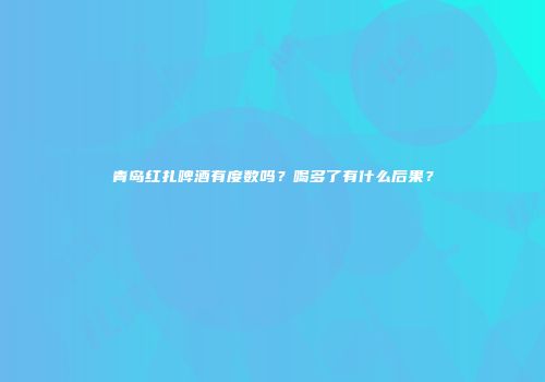 青岛红扎啤酒有度数吗？喝多了有什么后果？