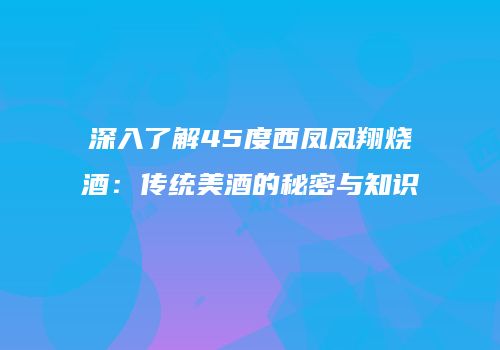 深入了解45度西凤凤翔烧酒：传统美酒的秘密与知识