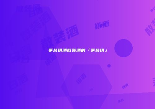 茅台镇酒散装酒的「茅台镇」