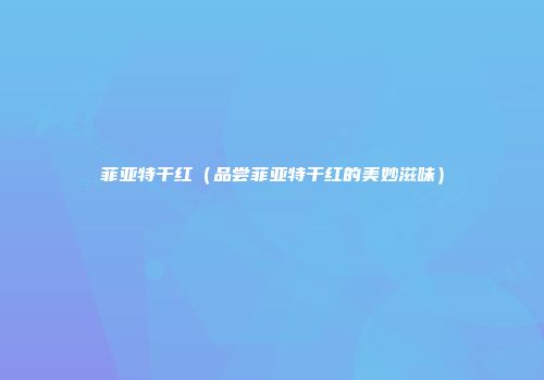 菲亚特干红（品尝菲亚特干红的美妙滋味）